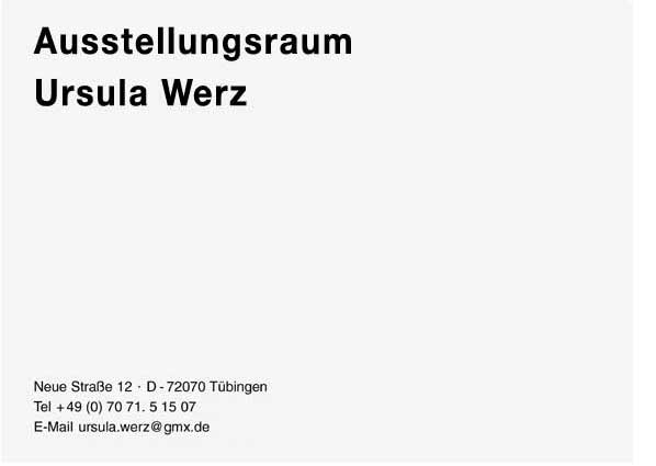 Ausstellungsraum Ursula Werz Neue Str.12  D- 72070 Tübingen Tel. 0049 07071-51507 ursula.werz@gmx.de
